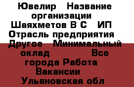 Ювелир › Название организации ­ Шаяхметов В.С., ИП › Отрасль предприятия ­ Другое › Минимальный оклад ­ 80 000 - Все города Работа » Вакансии   . Ульяновская обл.